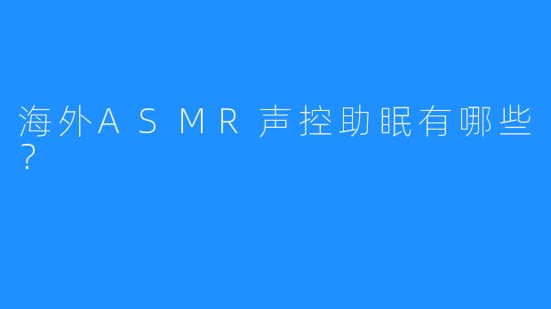 海外ASMR声控助眠有哪些？