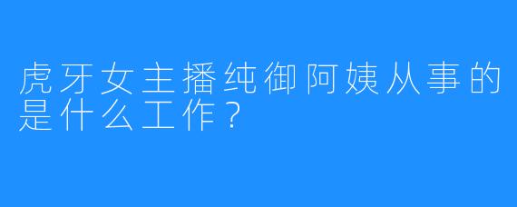 虎牙女主播纯御阿姨从事的是什么工作？