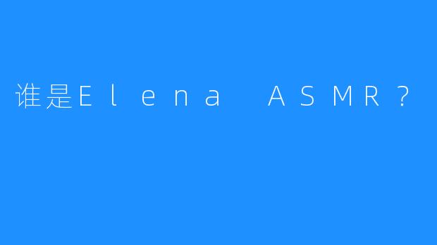 谁是Elena ASMR？