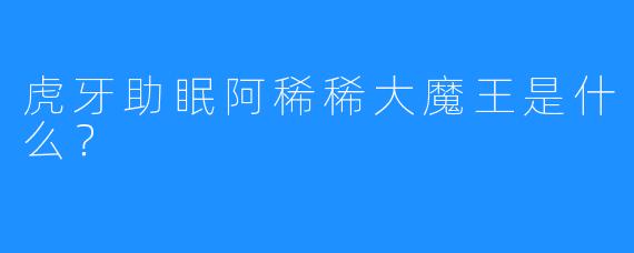 虎牙助眠阿稀稀大魔王是什么？