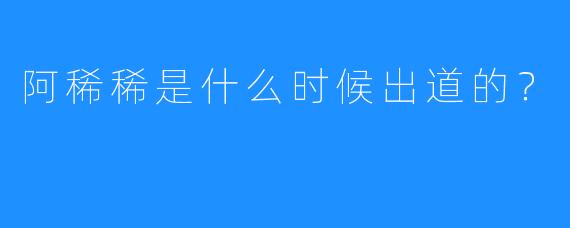 阿稀稀是什么时候出道的？