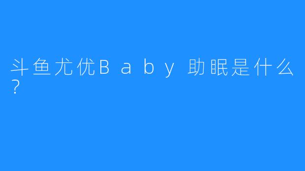 斗鱼尤优Baby助眠是什么？