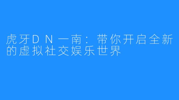 虎牙DN一南：带你开启全新的虚拟社交娱乐世界