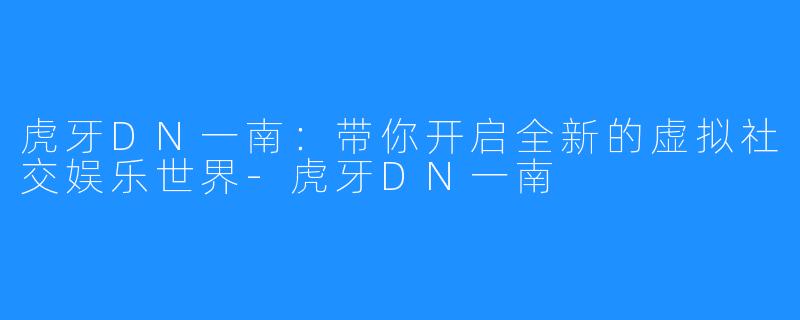 虎牙DN一南：带你开启全新的虚拟社交娱乐世界-虎牙DN一南