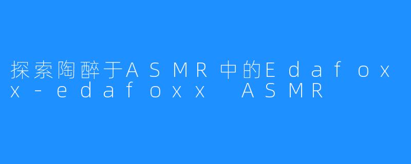 探索陶醉于ASMR中的Edafoxx-edafoxx ASMR