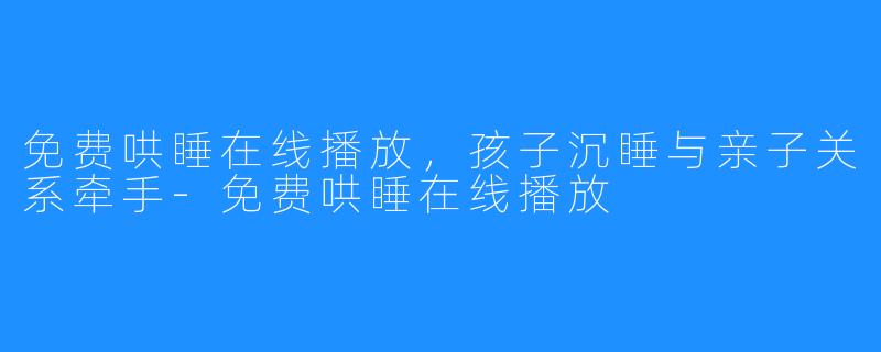 免费哄睡在线播放，孩子沉睡与亲子关系牵手-免费哄睡在线播放