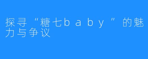 探寻“糖七baby”的魅力与争议