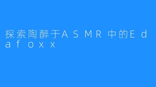 探索陶醉于ASMR中的Edafoxx