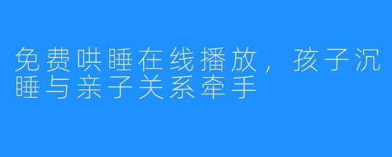 免费哄睡在线播放，孩子沉睡与亲子关系牵手