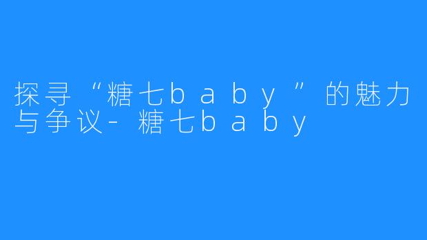 探寻“糖七baby”的魅力与争议-糖七baby