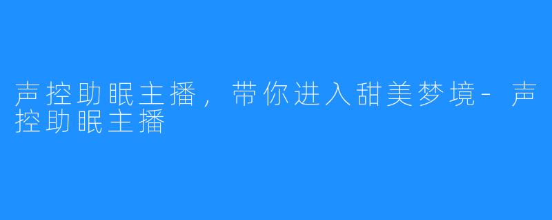 声控助眠主播,带你进入甜美梦境-声控助眠主播