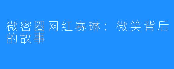 微密圈网红赛琳：微笑背后的故事