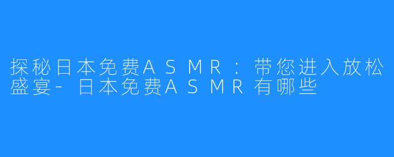 探秘日本免费ASMR:带您进入放松盛宴-日本免费ASMR有哪些