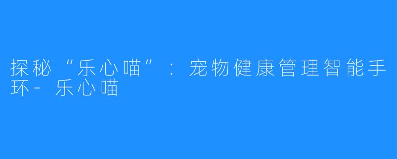 探秘“乐心喵”:宠物健康管理智能手环-乐心喵