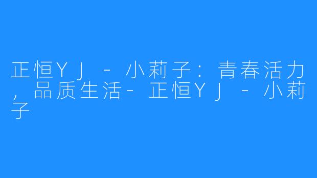 正恒YJ-小莉子:青春活力,品质生活-正恒YJ-小莉子