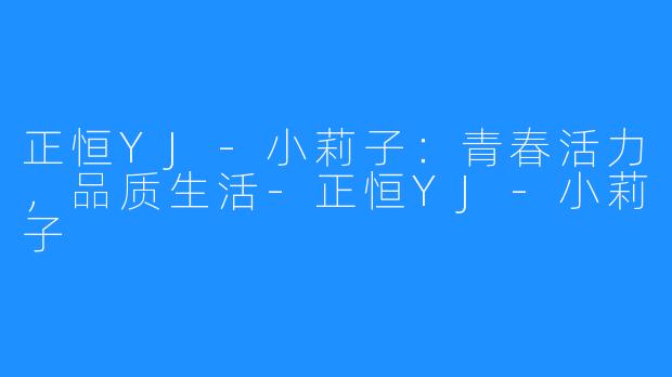 正恒YJ-小莉子：青春活力，品质生活-正恒YJ-小莉子