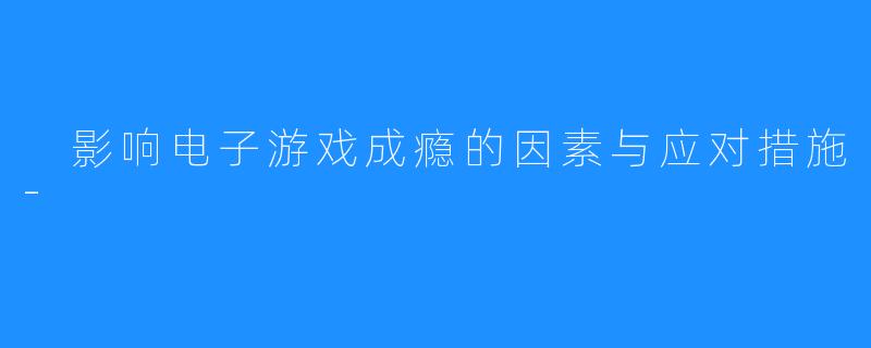 影响电子游戏成瘾的因素与应对措施-
