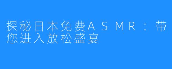 探秘日本免费ASMR:带您进入放松盛宴