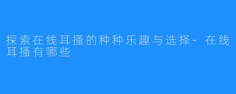 探索在线耳搔的种种乐趣与选择-在线耳搔有哪些
