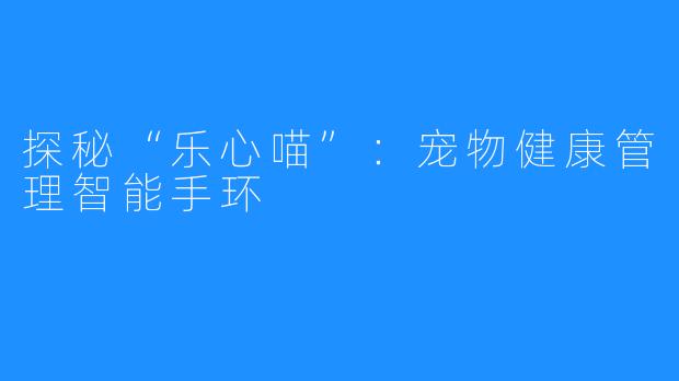 探秘“乐心喵”:宠物健康管理智能手环