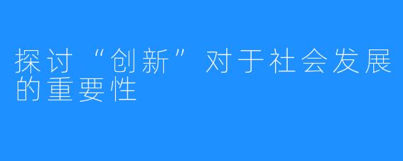 探讨“创新”对于社会发展的重要性
