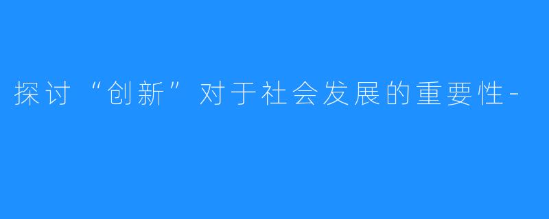 探讨“创新”对于社会发展的重要性-