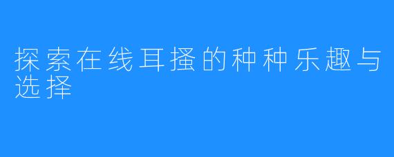 探索在线耳搔的种种乐趣与选择