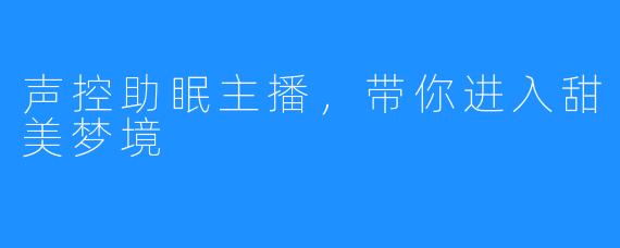 声控助眠主播，带你进入甜美梦境