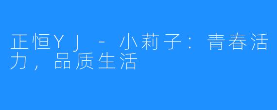 正恒YJ-小莉子:青春活力,品质生活