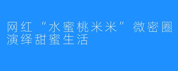 网红“水蜜桃米米”微密圈演绎甜蜜生活