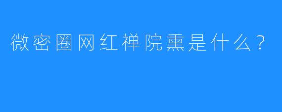 微密圈网红禅院熏是什么？  