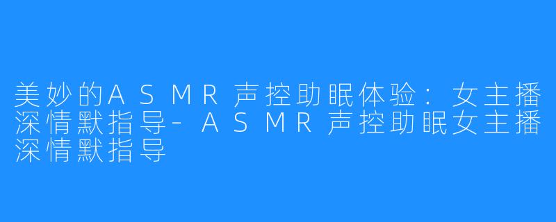 美妙的ASMR声控助眠体验：女主播深情默指导-ASMR声控助眠女主播深情默指导