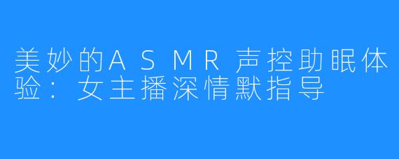 美妙的ASMR声控助眠体验：女主播深情默指导