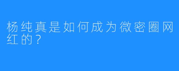 杨纯真是如何成为微密圈网红的？