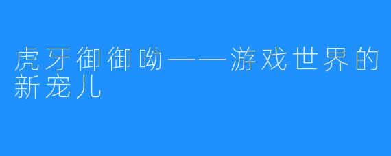 虎牙御御呦——游戏世界的新宠儿