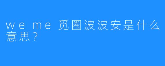 weme觅圈波波安是什么意思？