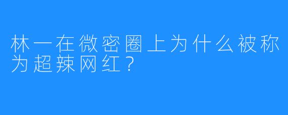 林一在微密圈上为什么被称为超辣网红？