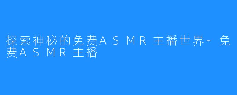 探索神秘的免费ASMR主播世界-免费ASMR主播