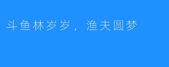 斗鱼林岁岁，渔夫圆梦