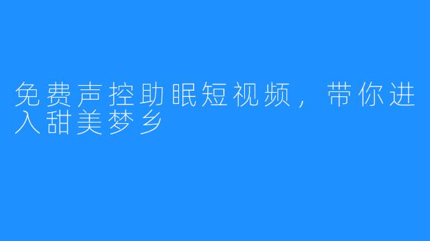 免费声控助眠短视频,带你进入甜美梦乡