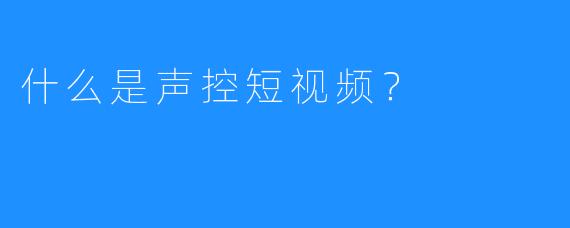 什么是声控短视频？