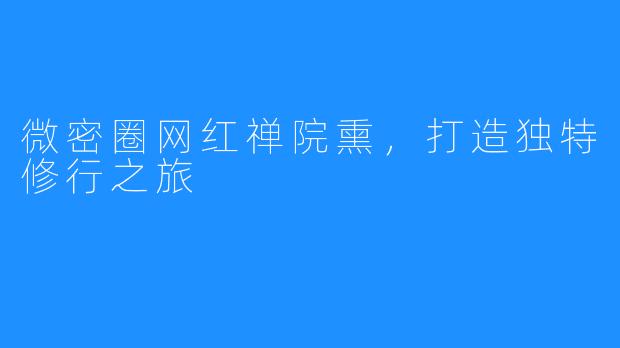 微密圈网红禅院熏，打造独特修行之旅