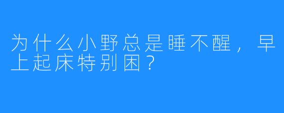 为什么小野总是睡不醒，早上起床特别困？