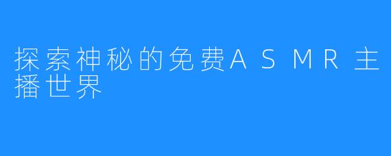 探索神秘的免费ASMR主播世界