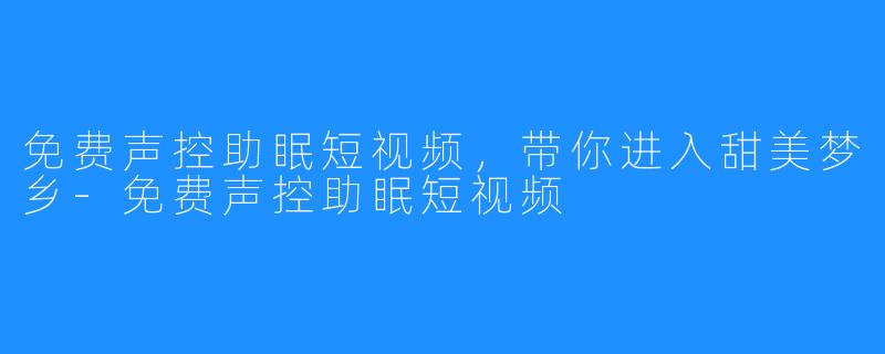 免费声控助眠短视频,带你进入甜美梦乡-免费声控助眠短视频