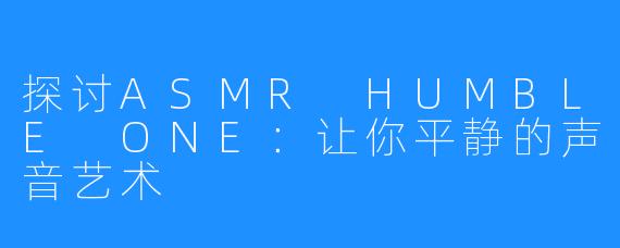 探讨ASMR HUMBLE ONE：让你平静的声音艺术