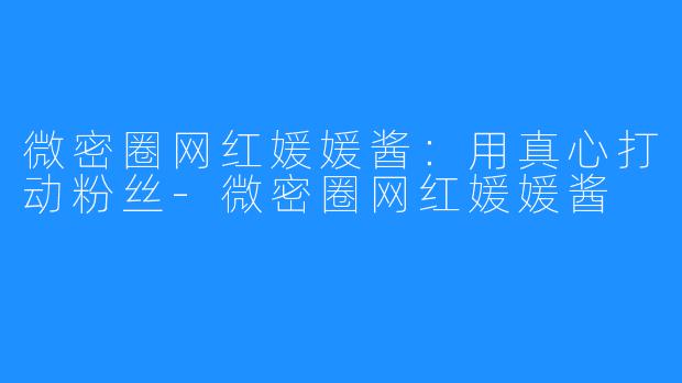 微密圈网红媛媛酱:用真心打动粉丝-微密圈网红媛媛酱