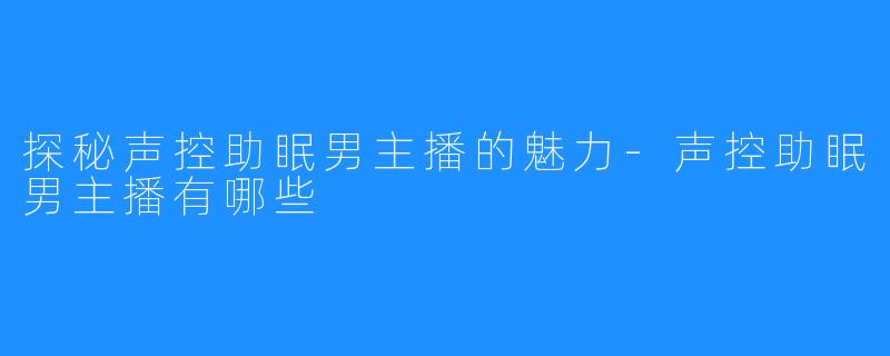 探秘声控助眠男主播的魅力-声控助眠男主播有哪些