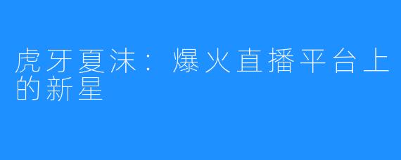 虎牙夏沫:爆火直播平台上的新星