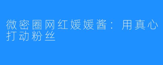 微密圈网红媛媛酱:用真心打动粉丝